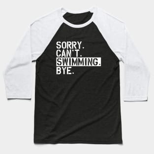 Swimming - Sorry. Can't. Swimming. Bye. w Baseball T-Shirt